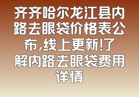 齐齐哈尔龙江县内路去眼袋价格表公布，线上更新！了解内路去眼袋费用详情