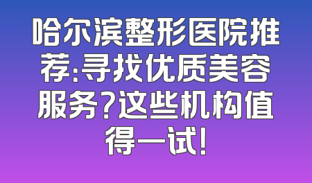 哈尔滨整形医院推荐：寻找优质美容服务？这些机构值得一试！