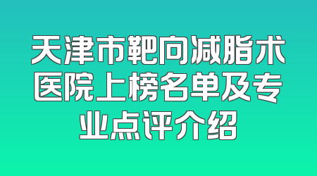 天津市靶向减脂术医院上榜名单及专业点评介绍