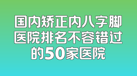 国内矫正内八字脚医院排名不容错过的50家医院