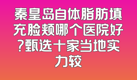 秦皇岛自体脂肪填充脸颊哪个医院好？甄选十家当地实力较