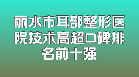 丽水市耳部整形医院技术高超口碑排名前十强