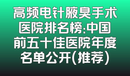 高频电针腋臭手术医院排名榜：中国前五十佳医院年度名单公开（推荐）