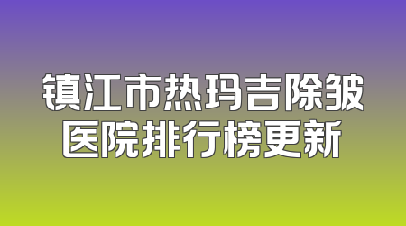 镇江市热玛吉除皱医院排行榜更新