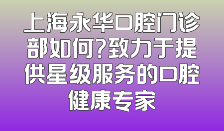 上海永华口腔门诊部如何？致力于提供星级服务的口腔健康专家