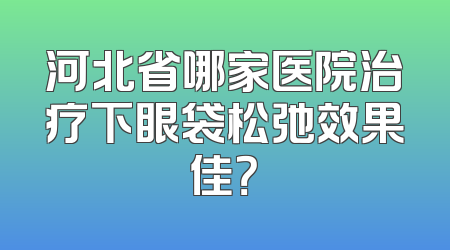 河北省哪家医院治疗下眼袋松弛效果佳？