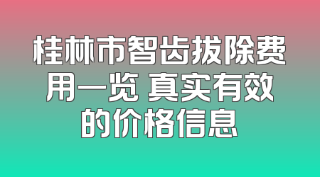 桂林市智齿拔除费用一览 真实有效的价格信息