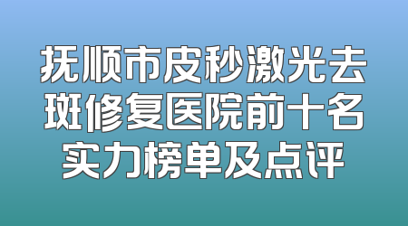 抚顺市皮秒激光去斑修复医院前十名实力榜单及点评