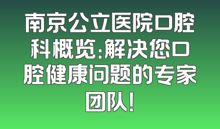 南京公立医院口腔科概览：解决您口腔健康问题的专家团队！