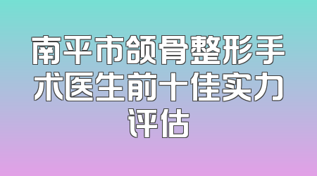 南平市颌骨整形手术医生前十佳实力评估