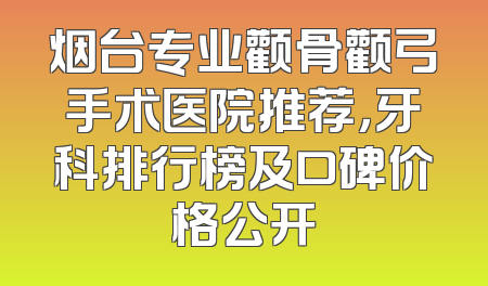 烟台专业颧骨颧弓手术医院推荐，牙科排行榜及口碑价格公开