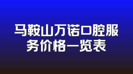 马鞍山万诺口腔服务价格一览表