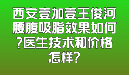 西安壹加壹王俊河腰腹吸脂效果如何？医生技术和价格怎样？