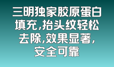 三明独家胶原蛋白填充，抬头纹轻松去除，效果显著，安全可靠