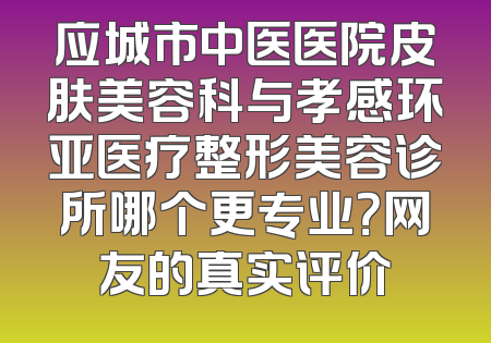 应城市中医医院皮肤美容科与孝感环亚医疗整形美容诊所哪个更专业？网友的真实评价