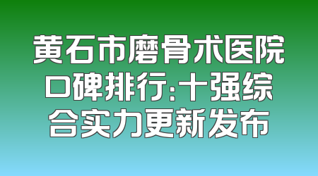 黄石市磨骨术医院口碑排行：十强综合实力更新发布