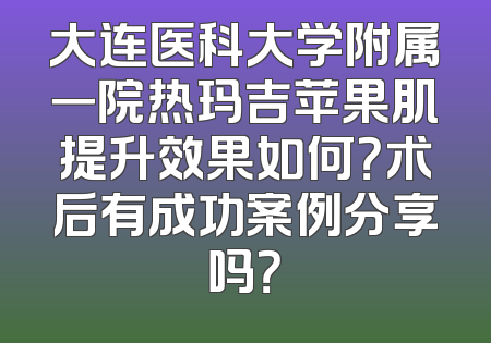 大连医科大学附属一院热玛吉苹果肌提升效果如何？术后有成功案例分享吗？