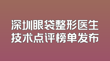 深圳眼袋整形医生技术点评榜单发布