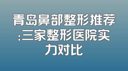 青岛鼻部整形推荐：三家整形医院实力对比