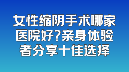 女性缩阴手术哪家医院好？亲身体验者分享十佳选择
