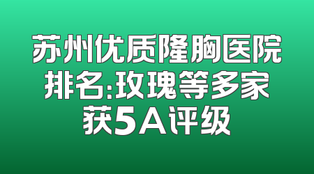 苏州优质隆胸医院排名：玫瑰等多家获5A评级