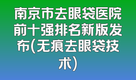 南京市去眼袋医院前十强排名新版发布(无痕去眼袋技术)