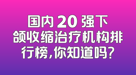 国内 20 强下颌收缩治疗机构排行榜，你知道吗？
