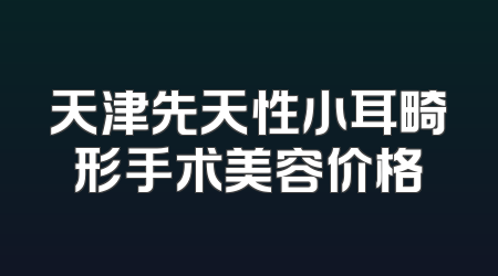 天津先天性小耳畸形手术美容价格