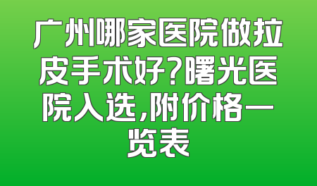 广州哪家医院做拉皮手术好？曙光医院入选，附价格一览表