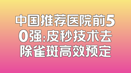 中国推荐医院前50强：皮秒技术去除雀斑高效预定