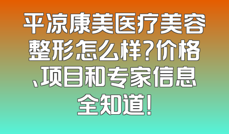 平凉康美医疗美容整形怎么样？价格、项目和专家信息全知道！