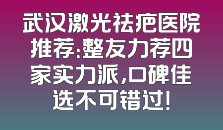 武汉激光祛疤医院推荐：整友力荐四家实力派，口碑佳选不可错过！