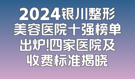 2024银川整形美容医院十强榜单出炉！四家医院及收费标准揭晓