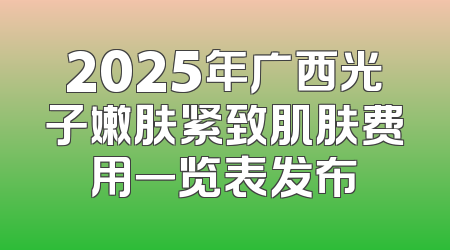 2025年广西光子嫩肤紧致肌肤费用一览表发布
