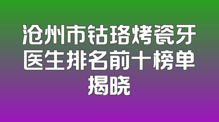 沧州市钴珞烤瓷牙医生排名前十榜单揭晓