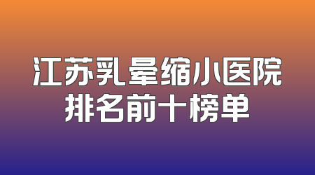 江苏乳晕缩小医院排名前十榜单
