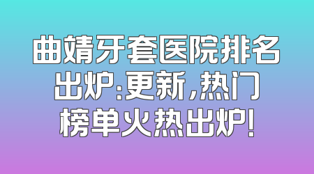 曲靖牙套医院排名出炉：更新，热门榜单火热出炉！