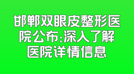邯郸双眼皮整形医院公布：深入了解医院详情信息