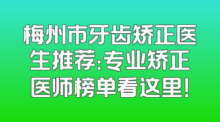 梅州市牙齿矫正医生推荐：专业矫正医师榜单看这里！