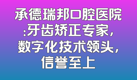 承德瑞邦口腔医院：牙齿矫正专家，数字化技术领头，信誉至上