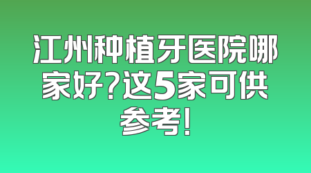 江州种植牙医院哪家好？这5家可供参考！
