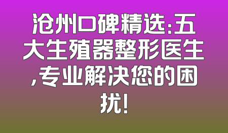 沧州口碑精选：五大生殖器整形医生，专业解决您的困扰！