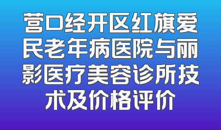 营口经开区红旗爱民老年病医院与丽影医疗美容诊所技术及价格评价