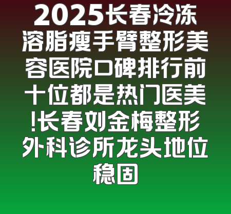 2025长春冷冻溶脂瘦手臂整形美容医院口碑排行前十位都是热门医美！长春刘金梅整形外科诊所龙头地位稳固