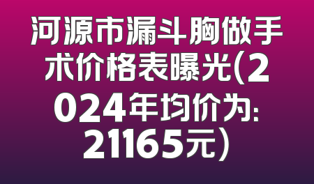 河源市漏斗胸做手术价格表曝光(2024年均价为：21165元）
