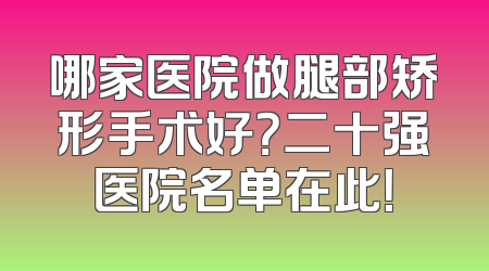 哪家医院做腿部矫形手术好？二十强医院名单在此！