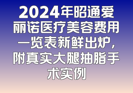 2024年昭通爱丽诺医疗美容费用一览表新鲜出炉，附真实大腿抽脂手术实例