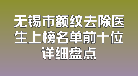 无锡市额纹去除医生上榜名单前十位详细盘点