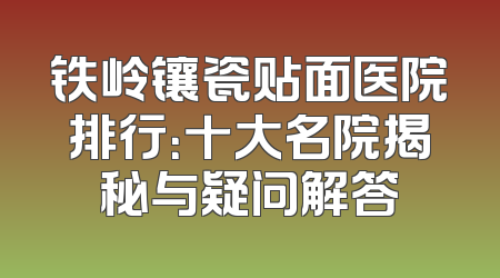 铁岭镶瓷贴面医院排行：十大名院揭秘与疑问解答