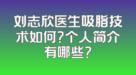 刘志欣医生吸脂技术如何？个人简介有哪些？